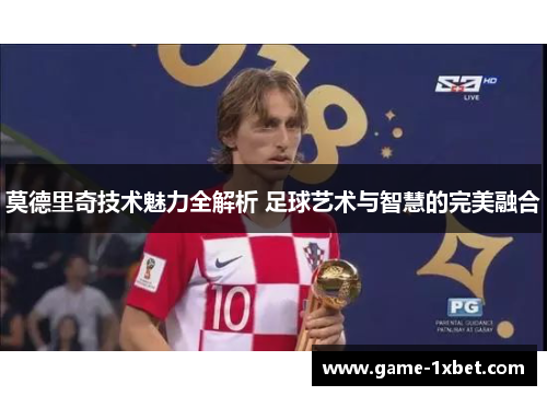 莫德里奇技术魅力全解析 足球艺术与智慧的完美融合