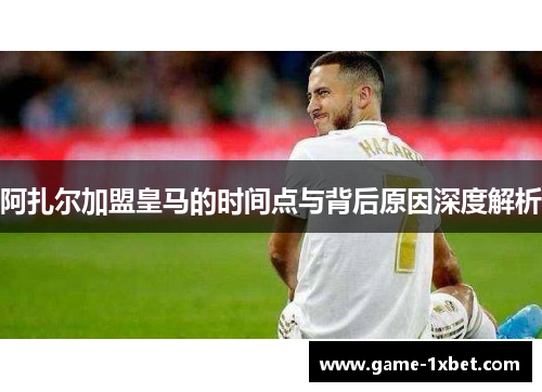 阿扎尔加盟皇马的时间点与背后原因深度解析