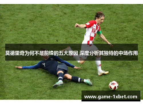 莫德里奇为何不是前锋的五大原因 深度分析其独特的中场作用