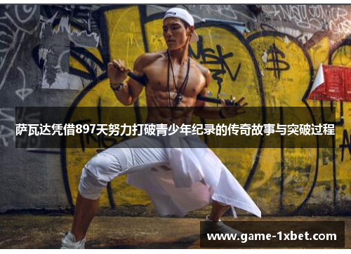 萨瓦达凭借897天努力打破青少年纪录的传奇故事与突破过程