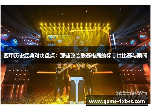 西甲历史经典对决盘点：那些改变联赛格局的标志性比赛与瞬间